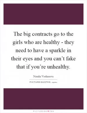 The big contracts go to the girls who are healthy - they need to have a sparkle in their eyes and you can’t fake that if you’re unhealthy Picture Quote #1