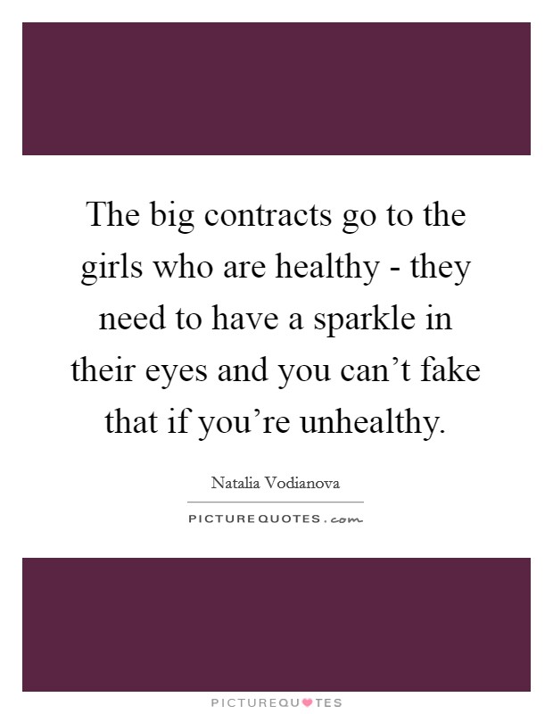 The big contracts go to the girls who are healthy - they need to have a sparkle in their eyes and you can't fake that if you're unhealthy. Picture Quote #1