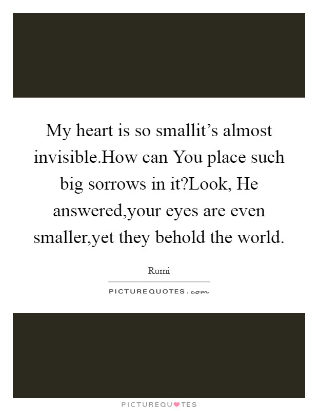 My heart is so smallit's almost invisible.How can You place such big sorrows in it?Look, He answered,your eyes are even smaller,yet they behold the world. Picture Quote #1