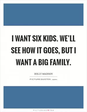 I want six kids. We’ll see how it goes, but I want a big family Picture Quote #1