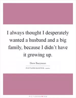I always thought I desperately wanted a husband and a big family, because I didn’t have it growing up Picture Quote #1