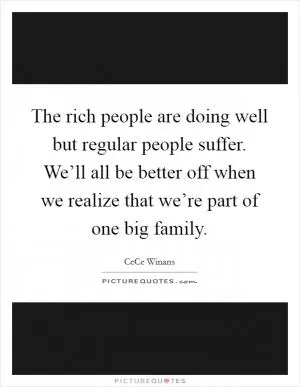 The rich people are doing well but regular people suffer. We’ll all be better off when we realize that we’re part of one big family Picture Quote #1