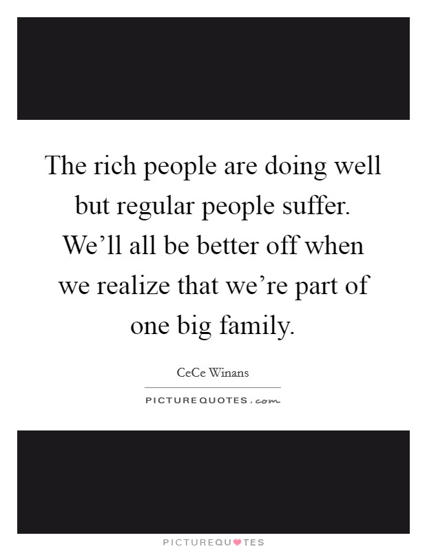 The rich people are doing well but regular people suffer. We'll all be better off when we realize that we're part of one big family. Picture Quote #1
