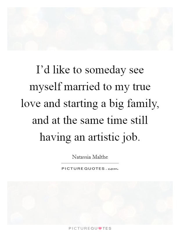 I'd like to someday see myself married to my true love and starting a big family, and at the same time still having an artistic job. Picture Quote #1