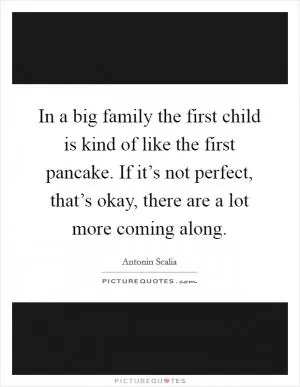 In a big family the first child is kind of like the first pancake. If it’s not perfect, that’s okay, there are a lot more coming along Picture Quote #1