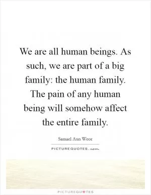 We are all human beings. As such, we are part of a big family: the human family. The pain of any human being will somehow affect the entire family Picture Quote #1