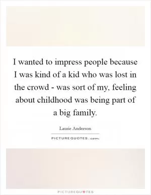I wanted to impress people because I was kind of a kid who was lost in the crowd - was sort of my, feeling about childhood was being part of a big family Picture Quote #1