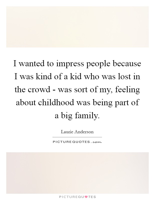 I wanted to impress people because I was kind of a kid who was lost in the crowd - was sort of my, feeling about childhood was being part of a big family. Picture Quote #1