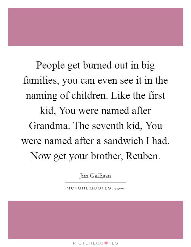 People get burned out in big families, you can even see it in the naming of children. Like the first kid, You were named after Grandma. The seventh kid, You were named after a sandwich I had. Now get your brother, Reuben. Picture Quote #1