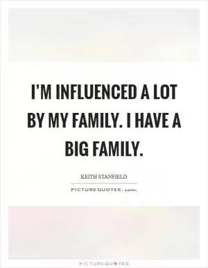 I’m influenced a lot by my family. I have a big family Picture Quote #1