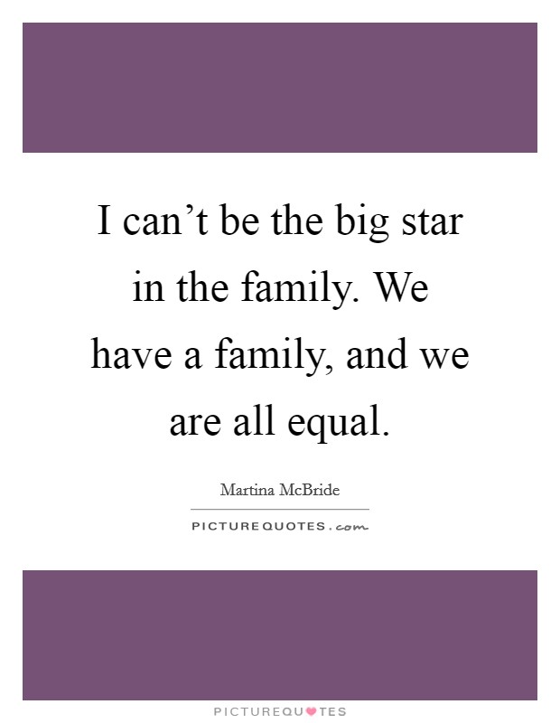I can't be the big star in the family. We have a family, and we are all equal. Picture Quote #1