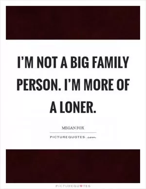 I’m not a big family person. I’m more of a loner Picture Quote #1