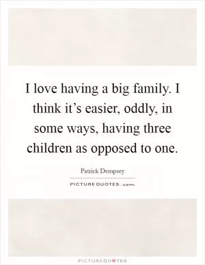 I love having a big family. I think it’s easier, oddly, in some ways, having three children as opposed to one Picture Quote #1