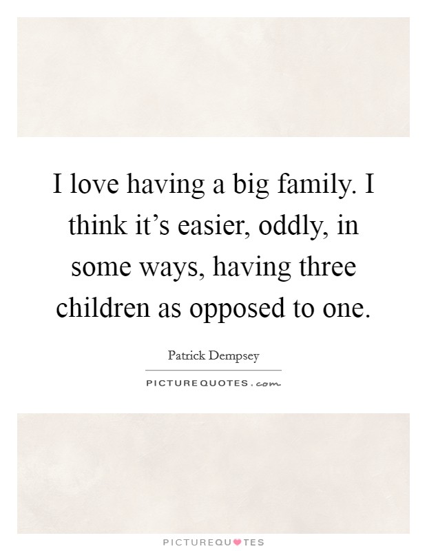 I love having a big family. I think it's easier, oddly, in some ways, having three children as opposed to one. Picture Quote #1