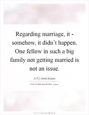 Regarding marriage, it - somehow, it didn’t happen. One fellow in such a big family not getting married is not an issue Picture Quote #1