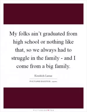My folks ain’t graduated from high school or nothing like that, so we always had to struggle in the family - and I come from a big family Picture Quote #1