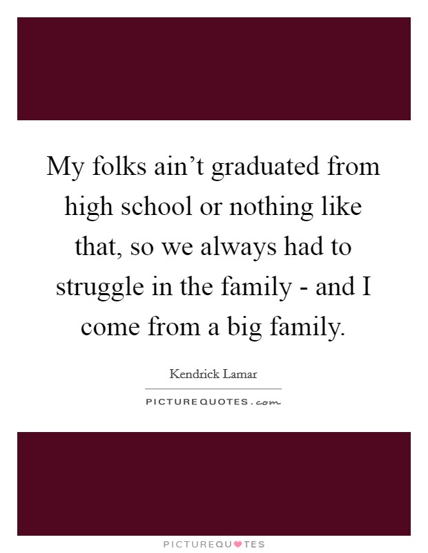 My folks ain't graduated from high school or nothing like that, so we always had to struggle in the family - and I come from a big family. Picture Quote #1