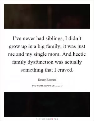I’ve never had siblings, I didn’t grow up in a big family; it was just me and my single mom. And hectic family dysfunction was actually something that I craved Picture Quote #1