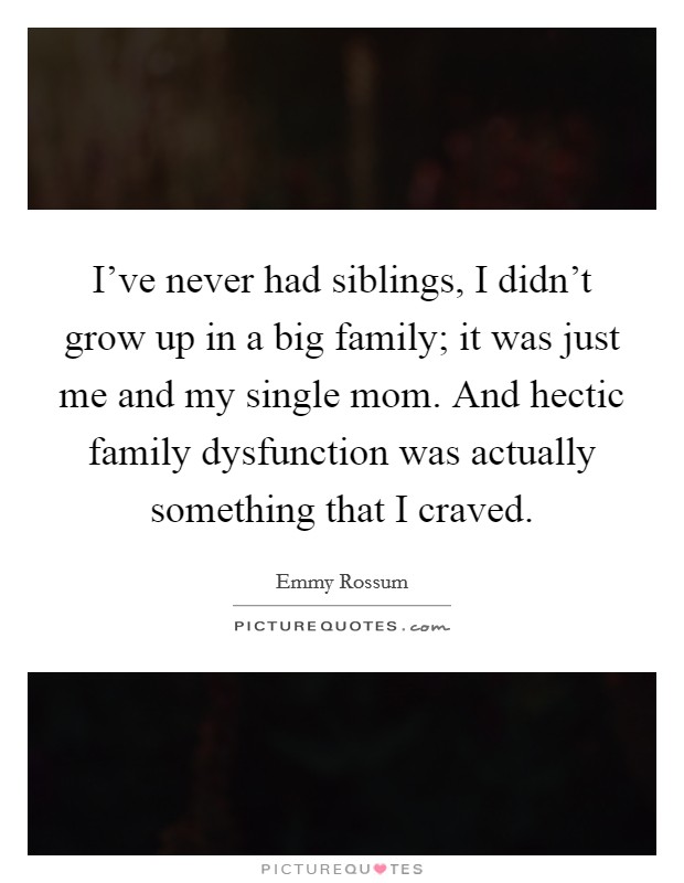 I've never had siblings, I didn't grow up in a big family; it was just me and my single mom. And hectic family dysfunction was actually something that I craved. Picture Quote #1