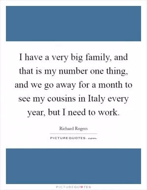 I have a very big family, and that is my number one thing, and we go away for a month to see my cousins in Italy every year, but I need to work Picture Quote #1