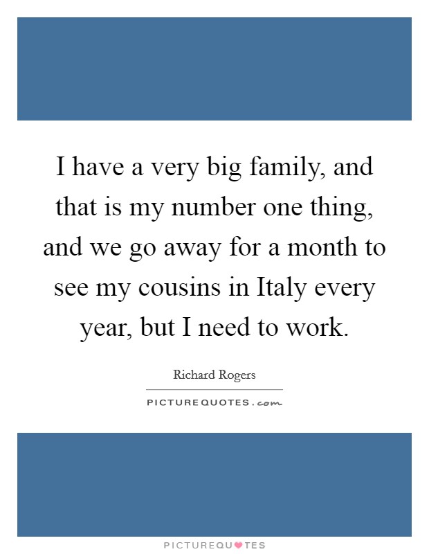 I have a very big family, and that is my number one thing, and we go away for a month to see my cousins in Italy every year, but I need to work. Picture Quote #1