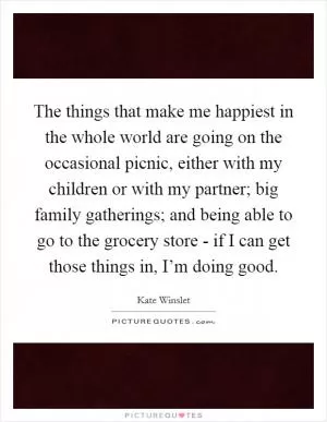 The things that make me happiest in the whole world are going on the occasional picnic, either with my children or with my partner; big family gatherings; and being able to go to the grocery store - if I can get those things in, I’m doing good Picture Quote #1