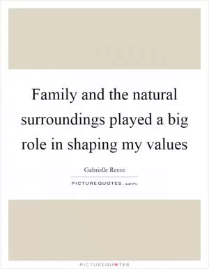 Family and the natural surroundings played a big role in shaping my values Picture Quote #1