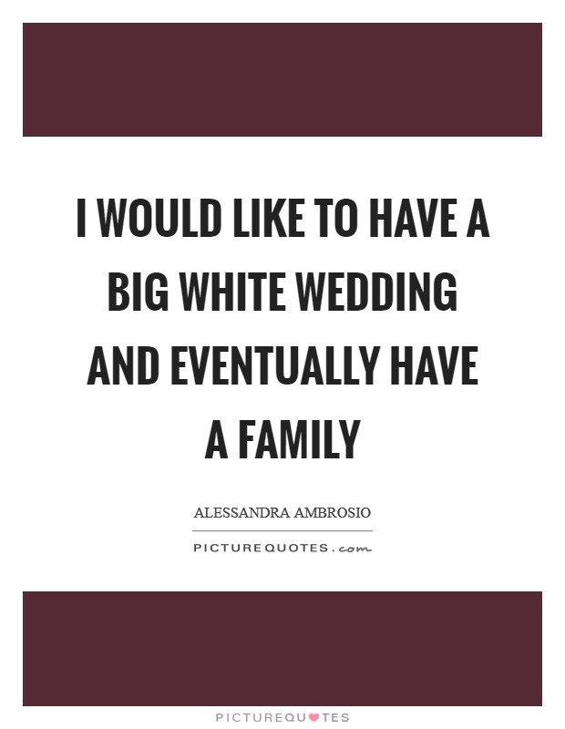 I would like to have a big white wedding and eventually have a family Picture Quote #1