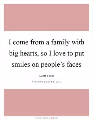 I come from a family with big hearts, so I love to put smiles on people’s faces Picture Quote #1