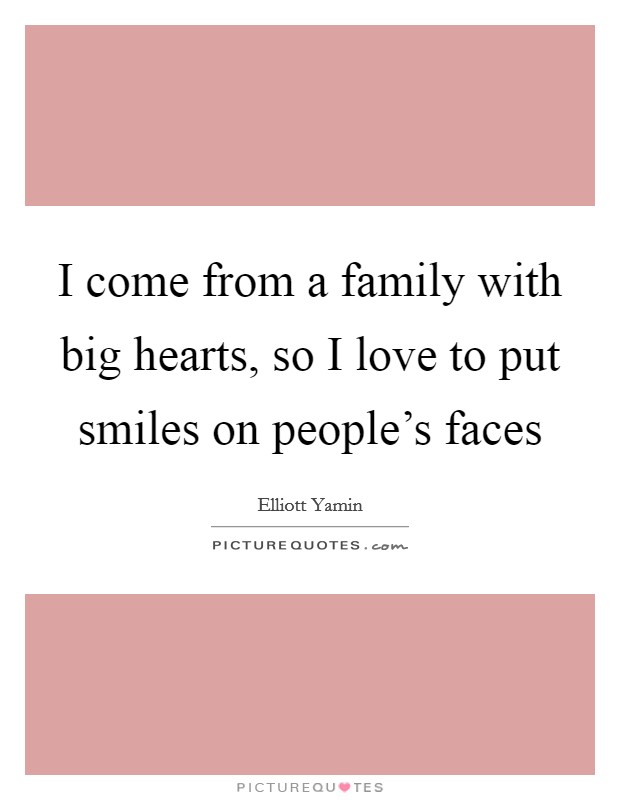 I come from a family with big hearts, so I love to put smiles on people's faces Picture Quote #1