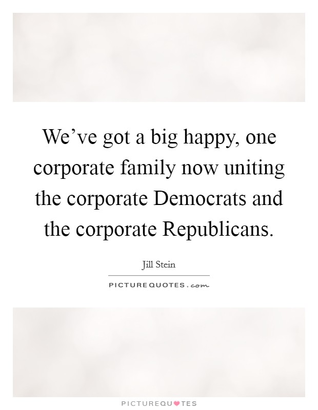 We've got a big happy, one corporate family now uniting the corporate Democrats and the corporate Republicans. Picture Quote #1