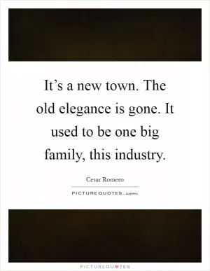 It’s a new town. The old elegance is gone. It used to be one big family, this industry Picture Quote #1