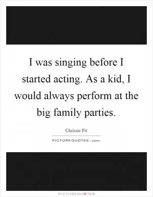 I was singing before I started acting. As a kid, I would always perform at the big family parties Picture Quote #1