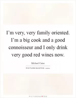I’m very, very family oriented. I’m a big cook and a good connoisseur and I only drink very good red wines now Picture Quote #1