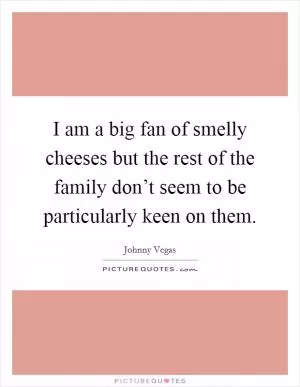 I am a big fan of smelly cheeses but the rest of the family don’t seem to be particularly keen on them Picture Quote #1