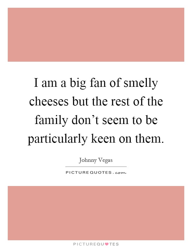 I am a big fan of smelly cheeses but the rest of the family don't seem to be particularly keen on them. Picture Quote #1