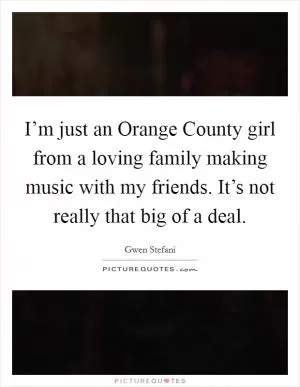 I’m just an Orange County girl from a loving family making music with my friends. It’s not really that big of a deal Picture Quote #1