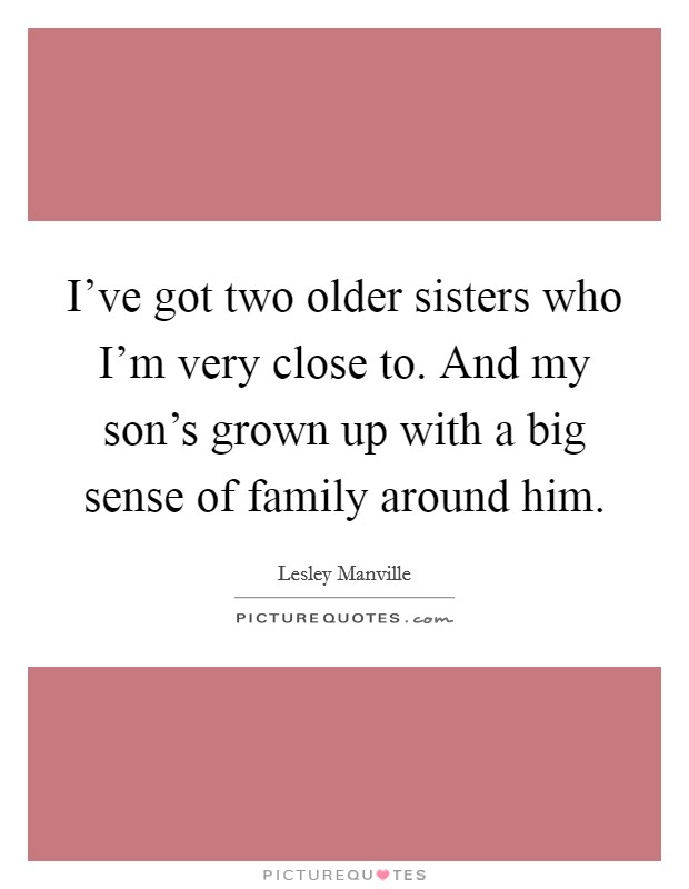 I've got two older sisters who I'm very close to. And my son's grown up with a big sense of family around him. Picture Quote #1
