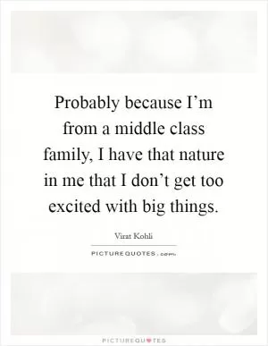 Probably because I’m from a middle class family, I have that nature in me that I don’t get too excited with big things Picture Quote #1