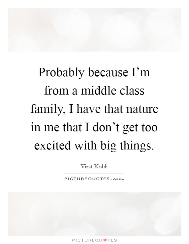Probably because I'm from a middle class family, I have that nature in me that I don't get too excited with big things. Picture Quote #1