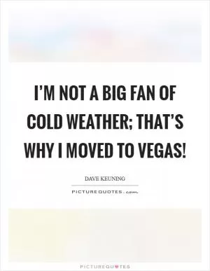 I’m not a big fan of cold weather; that’s why I moved to Vegas! Picture Quote #1