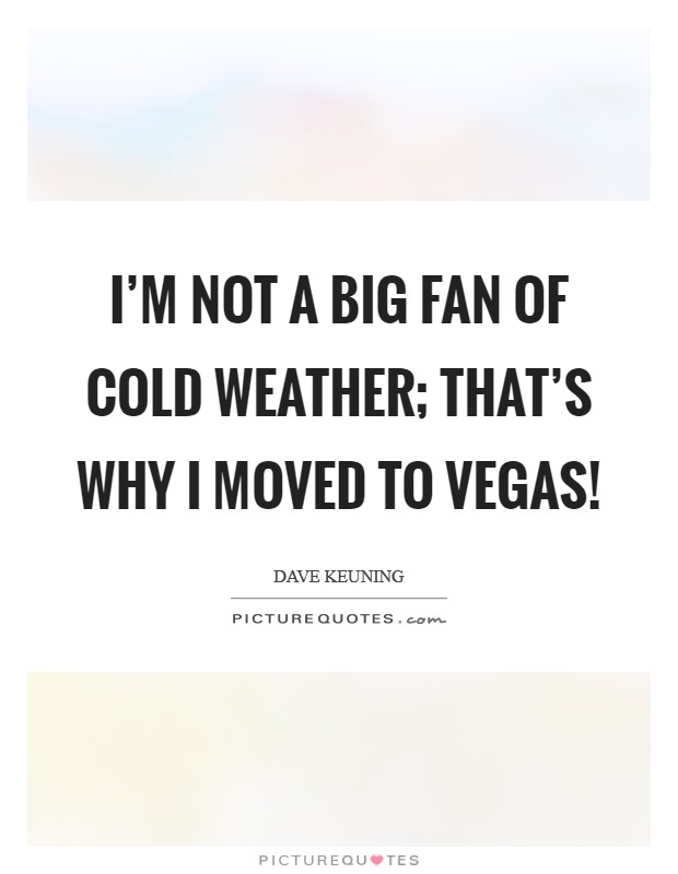 I'm not a big fan of cold weather; that's why I moved to Vegas! Picture Quote #1