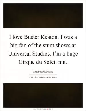 I love Buster Keaton. I was a big fan of the stunt shows at Universal Studios. I’m a huge Cirque du Soleil nut Picture Quote #1