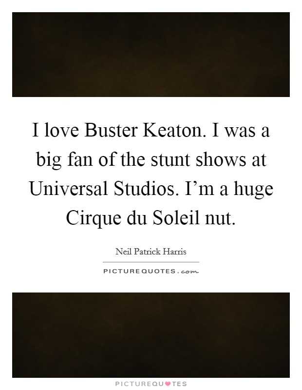 I love Buster Keaton. I was a big fan of the stunt shows at Universal Studios. I'm a huge Cirque du Soleil nut. Picture Quote #1