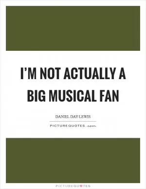 I’m not actually a big musical fan Picture Quote #1