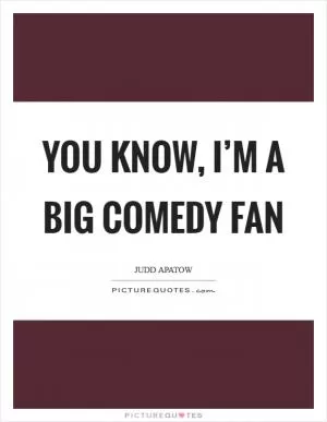 You know, I’m a big comedy fan Picture Quote #1