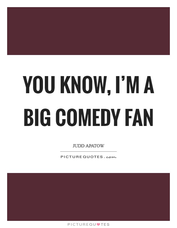 You know, I'm a big comedy fan Picture Quote #1