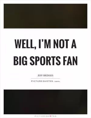 Well, I’m not a big sports fan Picture Quote #1
