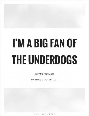 I’m a big fan of the underdogs Picture Quote #1