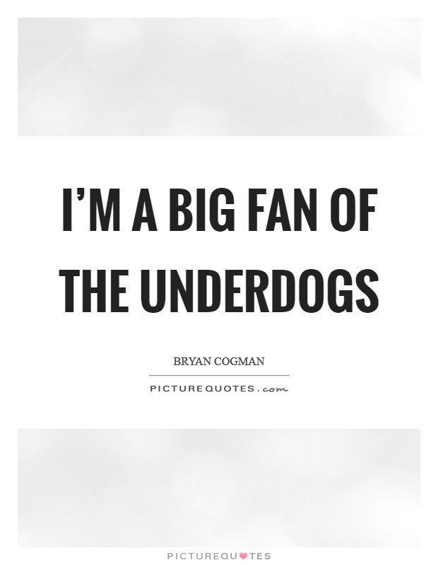 I'm a big fan of the underdogs Picture Quote #1